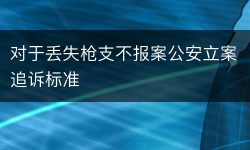 对于丢失枪支不报案公安立案追诉标准