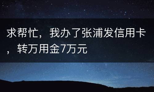 求帮忙，我办了张浦发信用卡，转万用金7万元