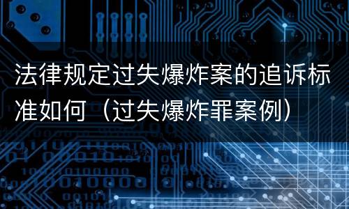 法律规定过失爆炸案的追诉标准如何（过失爆炸罪案例）