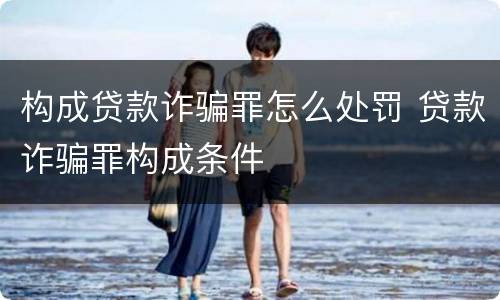 构成贷款诈骗罪怎么处罚 贷款诈骗罪构成条件