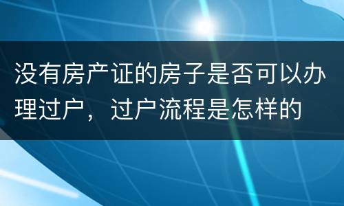 没有房产证的房子是否可以办理过户，过户流程是怎样的