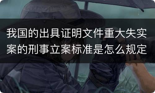 我国的出具证明文件重大失实案的刑事立案标准是怎么规定