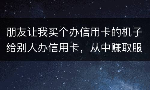 朋友让我买个办信用卡的机子给别人办信用卡，从中赚取服务费，这算是违法吗