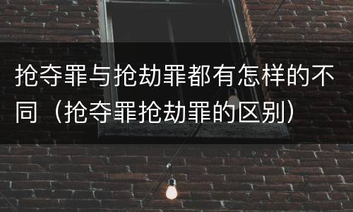 抢夺罪与抢劫罪都有怎样的不同（抢夺罪抢劫罪的区别）