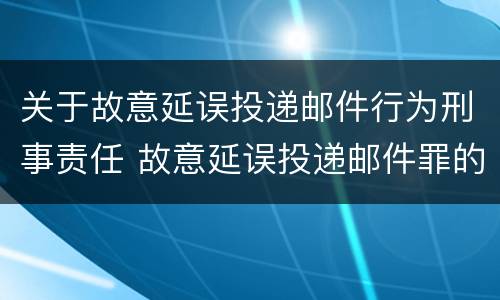 关于故意延误投递邮件行为刑事责任 故意延误投递邮件罪的立案标准