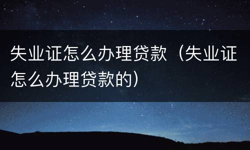 失业证怎么办理贷款（失业证怎么办理贷款的）
