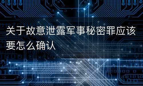 关于故意泄露军事秘密罪应该要怎么确认