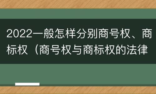 2022一般怎样分别商号权、商标权（商号权与商标权的法律冲突与解决）