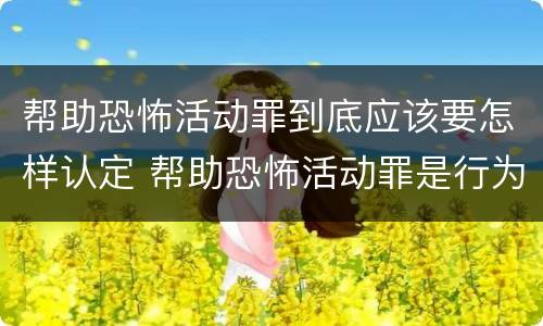 帮助恐怖活动罪到底应该要怎样认定 帮助恐怖活动罪是行为犯吗