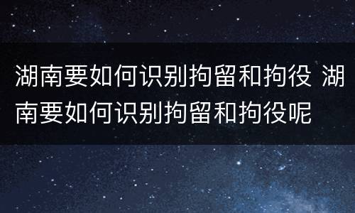 湖南要如何识别拘留和拘役 湖南要如何识别拘留和拘役呢