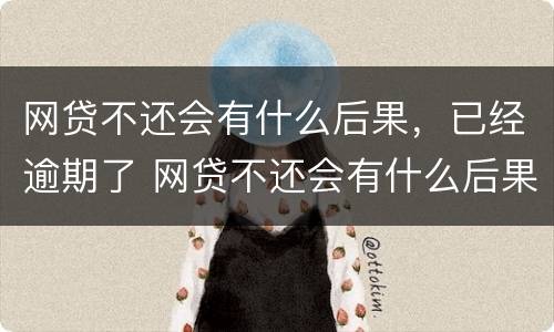 网贷不还会有什么后果，已经逾期了 网贷不还会有什么后果,已经逾期了会怎么样
