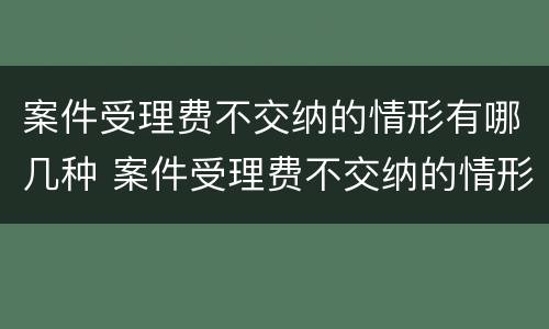 案件受理费不交纳的情形有哪几种 案件受理费不交纳的情形有哪几种类型