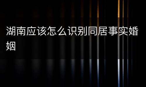湖南应该怎么识别同居事实婚姻