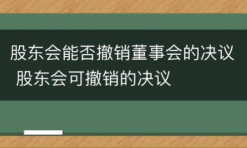 股东会能否撤销董事会的决议 股东会可撤销的决议