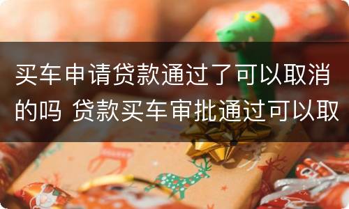 买车申请贷款通过了可以取消的吗 贷款买车审批通过可以取消吗