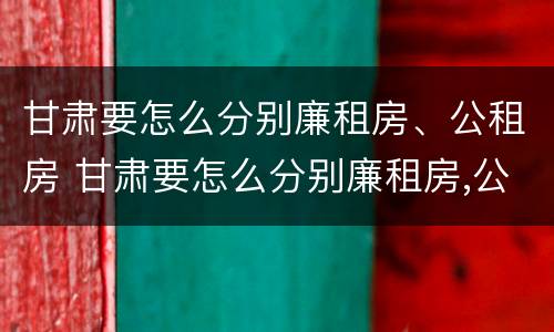 甘肃要怎么分别廉租房、公租房 甘肃要怎么分别廉租房,公租房和民宅