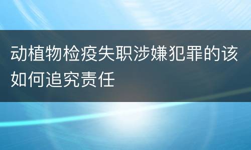 动植物检疫失职涉嫌犯罪的该如何追究责任