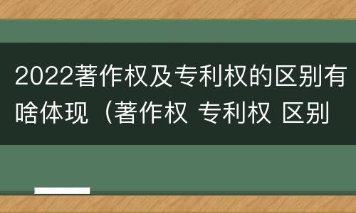 2022著作权及专利权的区别有啥体现（著作权 专利权 区别）
