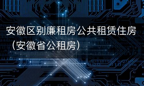 安徽区别廉租房公共租赁住房（安徽省公租房）