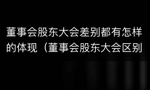 董事会股东大会差别都有怎样的体现（董事会股东大会区别）