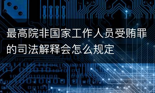 最高院非国家工作人员受贿罪的司法解释会怎么规定