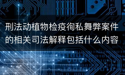 刑法动植物检疫徇私舞弊案件的相关司法解释包括什么内容