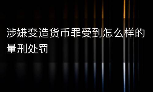 涉嫌变造货币罪受到怎么样的量刑处罚