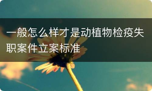 一般怎么样才是动植物检疫失职案件立案标准