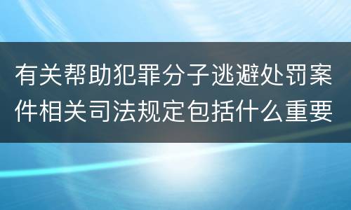 有关帮助犯罪分子逃避处罚案件相关司法规定包括什么重要内容