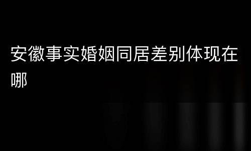 安徽事实婚姻同居差别体现在哪