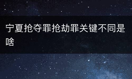 宁夏抢夺罪抢劫罪关键不同是啥