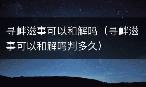 寻衅滋事可以和解吗（寻衅滋事可以和解吗判多久）
