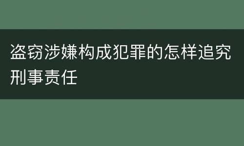 盗窃涉嫌构成犯罪的怎样追究刑事责任