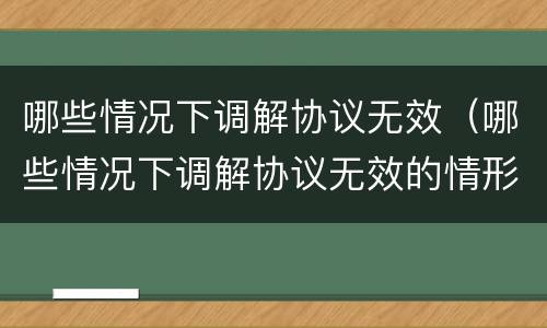 哪些情况下调解协议无效（哪些情况下调解协议无效的情形）