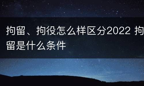 拘留、拘役怎么样区分2022 拘留是什么条件