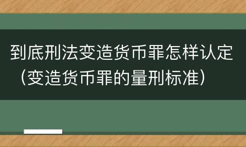 到底刑法变造货币罪怎样认定（变造货币罪的量刑标准）