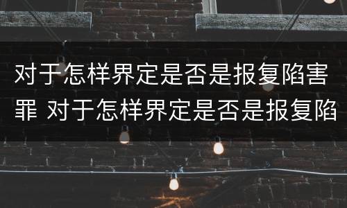 对于怎样界定是否是报复陷害罪 对于怎样界定是否是报复陷害罪的认定