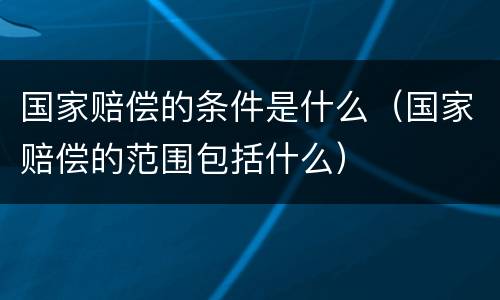 国家赔偿的条件是什么（国家赔偿的范围包括什么）
