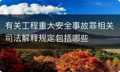 有关工程重大安全事故罪相关司法解释规定包括哪些