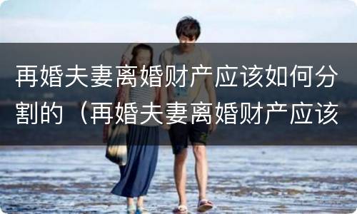 再婚夫妻离婚财产应该如何分割的（再婚夫妻离婚财产应该如何分割的呢）