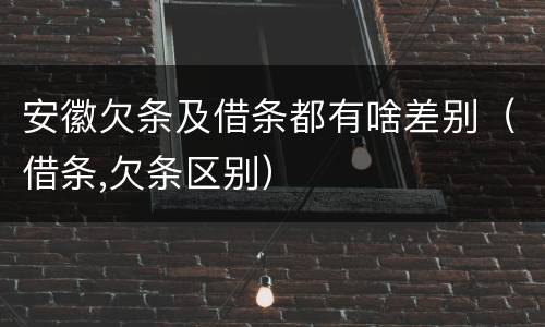安徽欠条及借条都有啥差别（借条,欠条区别）