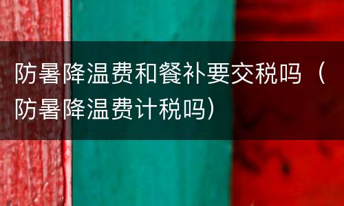 防暑降温费和餐补要交税吗（防暑降温费计税吗）