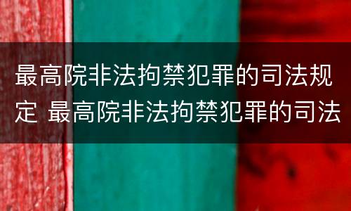 最高院非法拘禁犯罪的司法规定 最高院非法拘禁犯罪的司法规定是
