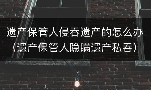 遗产保管人侵吞遗产的怎么办（遗产保管人隐瞒遗产私吞）