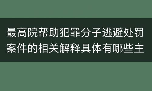 最高院帮助犯罪分子逃避处罚案件的相关解释具体有哪些主要内容