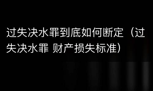 过失决水罪到底如何断定（过失决水罪 财产损失标准）