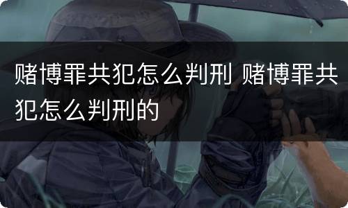 赌博罪共犯怎么判刑 赌博罪共犯怎么判刑的