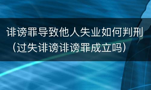 诽谤罪导致他人失业如何判刑（过失诽谤诽谤罪成立吗）