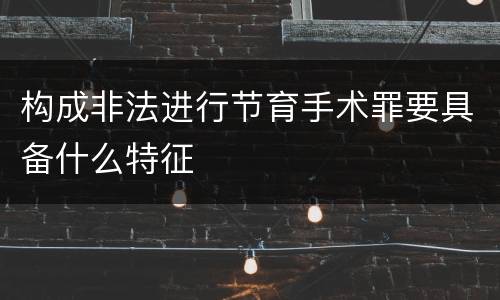 构成非法进行节育手术罪要具备什么特征