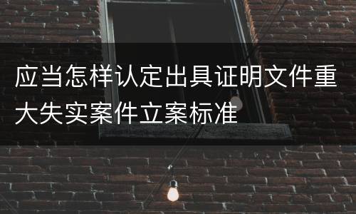 应当怎样认定出具证明文件重大失实案件立案标准